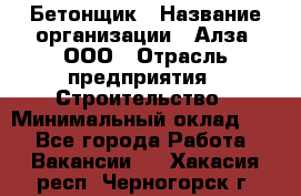 Бетонщик › Название организации ­ Алза, ООО › Отрасль предприятия ­ Строительство › Минимальный оклад ­ 1 - Все города Работа » Вакансии   . Хакасия респ.,Черногорск г.